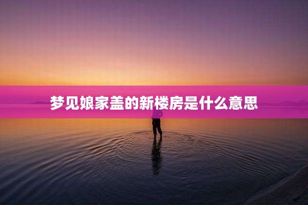 梦见娘家盖的新楼房是什么意思
