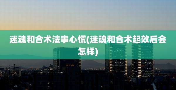 迷魂和合术法事心慌(迷魂和合术起效后会怎样)