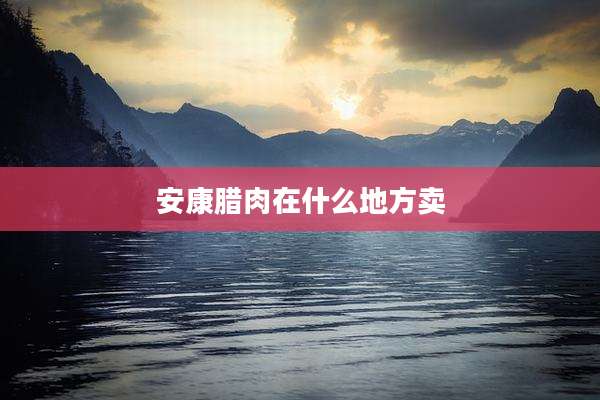安康腊肉在什么地方卖