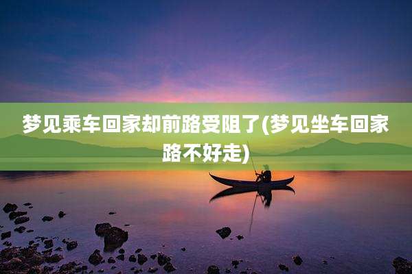 梦见乘车回家却前路受阻了(梦见坐车回家路不好走)