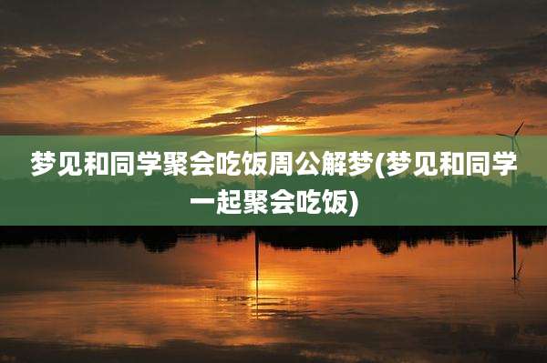 梦见和同学聚会吃饭周公解梦(梦见和同学一起聚会吃饭)