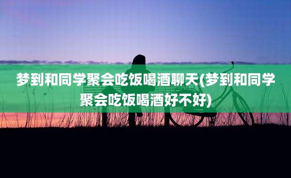 梦到和同学聚会吃饭喝酒聊天(梦到和同学聚会吃饭喝酒好不好)