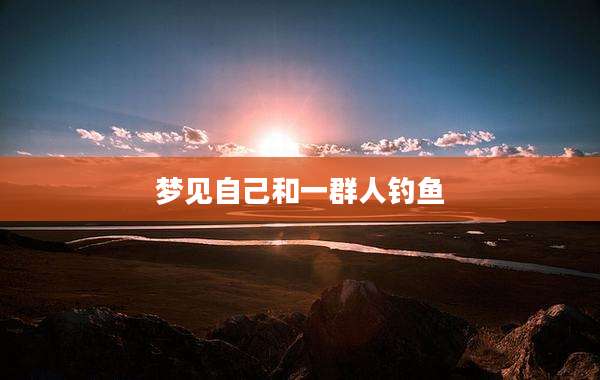 梦见自己和一群人钓鱼
