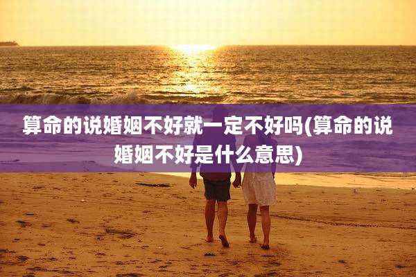 算命的说婚姻不好就一定不好吗(算命的说婚姻不好是什么意思)
