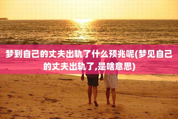 梦到自己的丈夫出轨了什么预兆呢(梦见自己的丈夫出轨了,是啥意思)