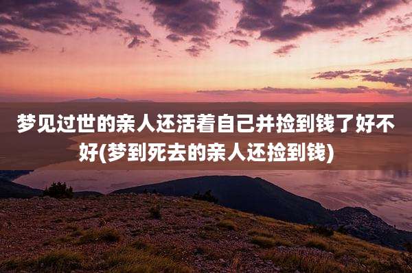 梦见过世的亲人还活着自己并捡到钱了好不好(梦到死去的亲人还捡到钱)