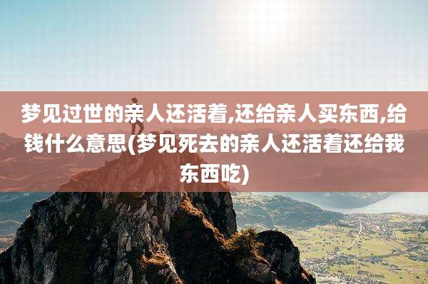 梦见过世的亲人还活着,还给亲人买东西,给钱什么意思(梦见死去的亲人还活着还给我东西吃)