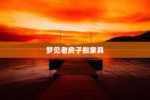 梦见老房子搬家具