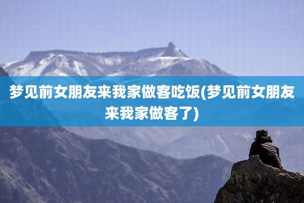 梦见前女朋友来我家做客吃饭(梦见前女朋友来我家做客了)