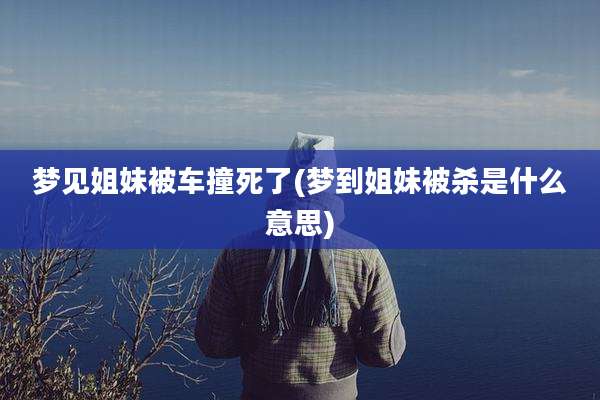 梦见姐妹被车撞死了(梦到姐妹被杀是什么意思)