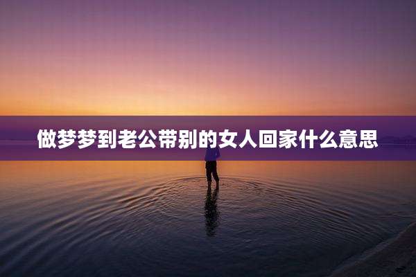 做梦梦到老公带别的女人回家什么意思