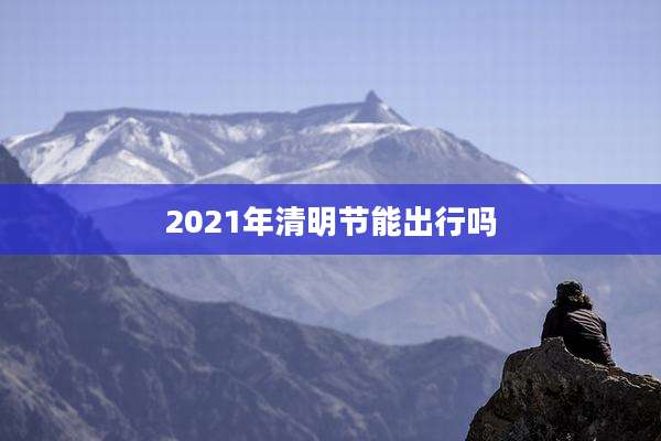 2021年清明节能出行吗