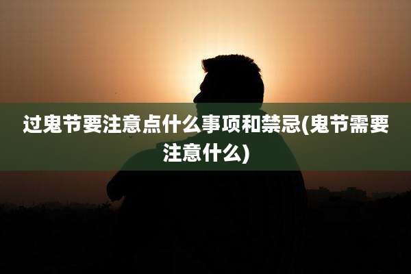 过鬼节要注意点什么事项和禁忌(鬼节需要注意什么)