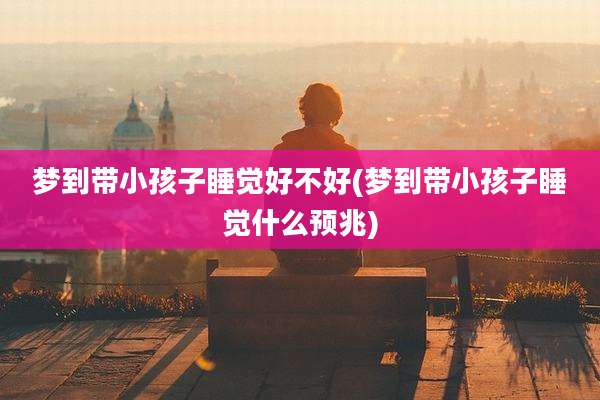 梦到带小孩子睡觉好不好(梦到带小孩子睡觉什么预兆)