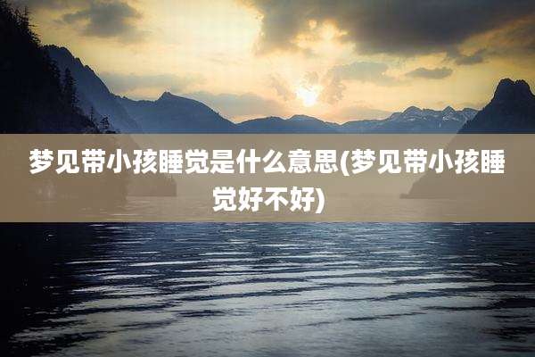 梦见带小孩睡觉是什么意思(梦见带小孩睡觉好不好)