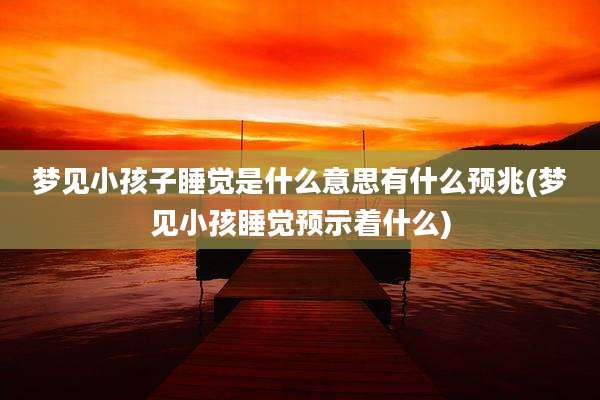 梦见小孩子睡觉是什么意思有什么预兆(梦见小孩睡觉预示着什么)