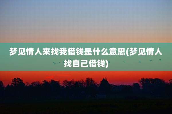 梦见情人来找我借钱是什么意思(梦见情人找自己借钱)
