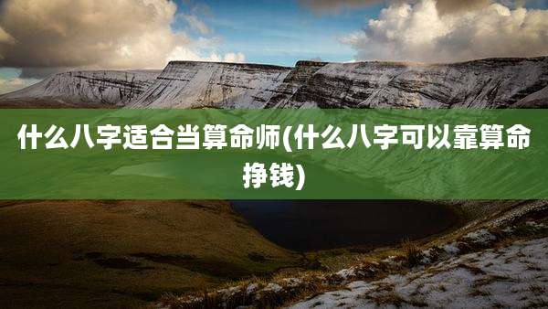 什么八字适合当算命师(什么八字可以靠算命挣钱)