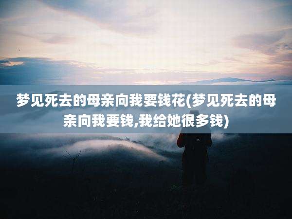 梦见死去的母亲向我要钱花(梦见死去的母亲向我要钱,我给她很多钱)