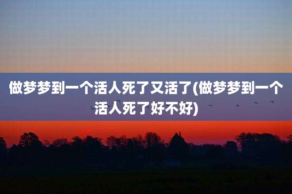 做梦梦到一个活人死了又活了(做梦梦到一个活人死了好不好)