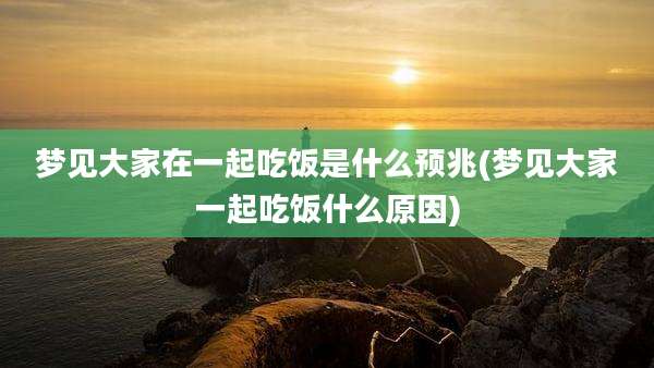 梦见大家在一起吃饭是什么预兆(梦见大家一起吃饭什么原因)
