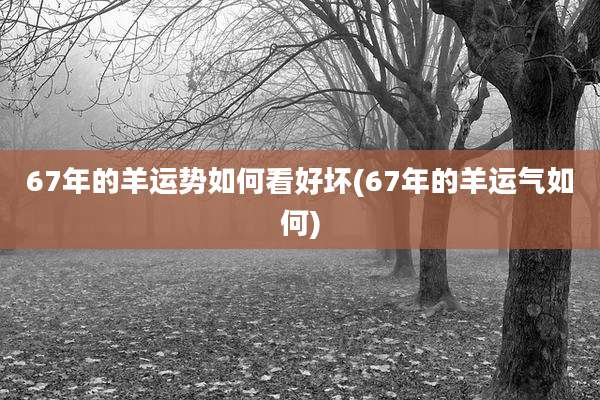 67年的羊运势如何看好坏(67年的羊运气如何)