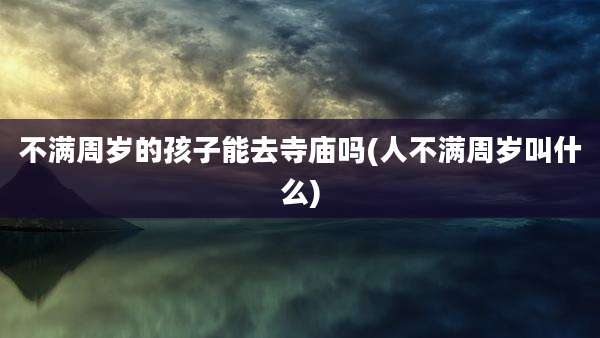 不满周岁的孩子能去寺庙吗(人不满周岁叫什么)