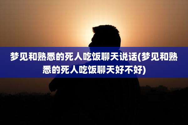 梦见和熟悉的死人吃饭聊天说话(梦见和熟悉的死人吃饭聊天好不好)
