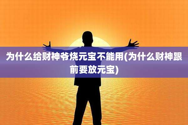 为什么给财神爷烧元宝不能用(为什么财神跟前要放元宝)
