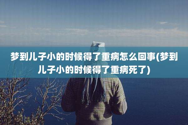 梦到儿子小的时候得了重病怎么回事(梦到儿子小的时候得了重病死了)