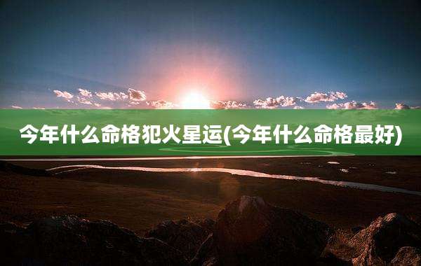 今年什么命格犯火星运(今年什么命格最好)