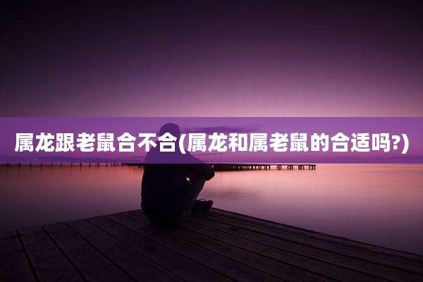 属龙跟老鼠合不合(属龙和属老鼠的合适吗?)