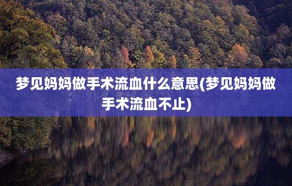 梦见妈妈做手术流血什么意思(梦见妈妈做手术流血不止)