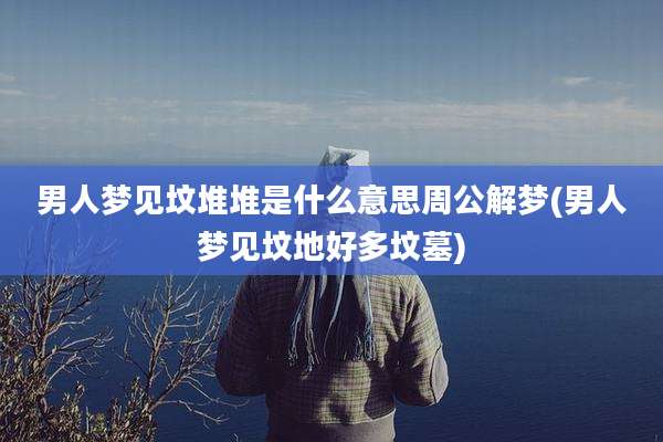 男人梦见坟堆堆是什么意思周公解梦(男人梦见坟地好多坟墓)