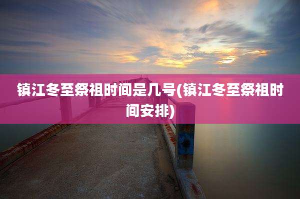 镇江冬至祭祖时间是几号(镇江冬至祭祖时间安排)