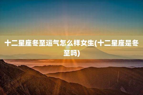 十二星座冬至运气怎么样女生(十二星座是冬至吗)