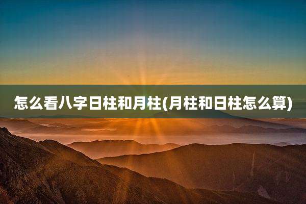 怎么看八字日柱和月柱(月柱和日柱怎么算)