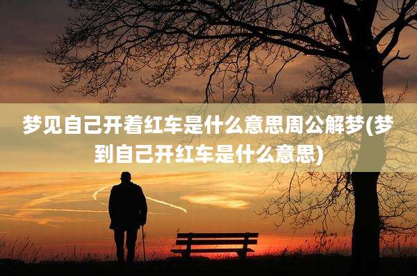 梦见自己开着红车是什么意思周公解梦(梦到自己开红车是什么意思)