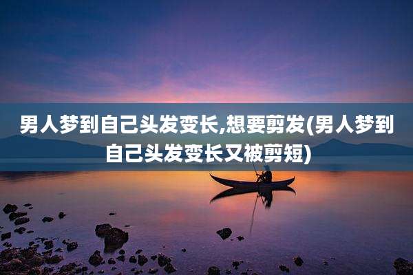 男人梦到自己头发变长,想要剪发(男人梦到自己头发变长又被剪短)
