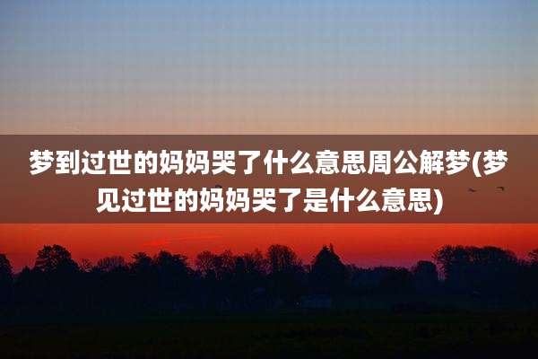 梦到过世的妈妈哭了什么意思周公解梦(梦见过世的妈妈哭了是什么意思)