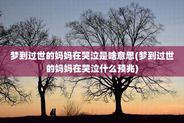 梦到过世的妈妈在哭泣是啥意思(梦到过世的妈妈在哭泣什么预兆)