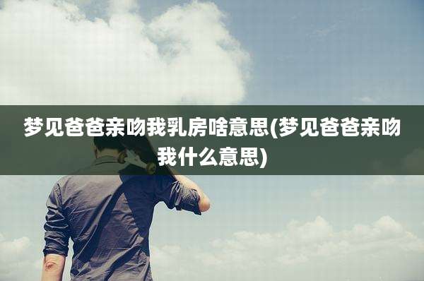 梦见爸爸亲吻我乳房啥意思(梦见爸爸亲吻我什么意思)