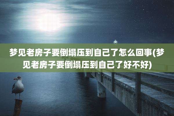 梦见老房子要倒塌压到自己了怎么回事(梦见老房子要倒塌压到自己了好不好)