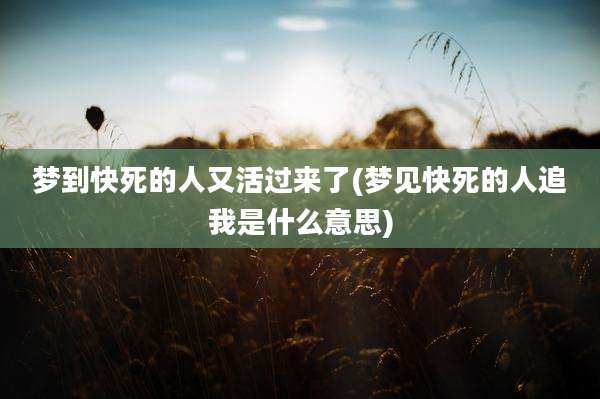 梦到快死的人又活过来了(梦见快死的人追我是什么意思)