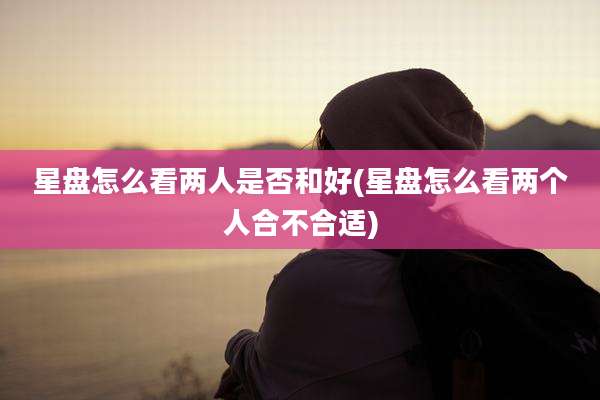 星盘怎么看两人是否和好(星盘怎么看两个人合不合适)
