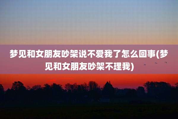 梦见和女朋友吵架说不爱我了怎么回事(梦见和女朋友吵架不理我)