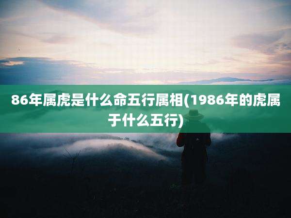 86年属虎是什么命五行属相(1986年的虎属于什么五行)