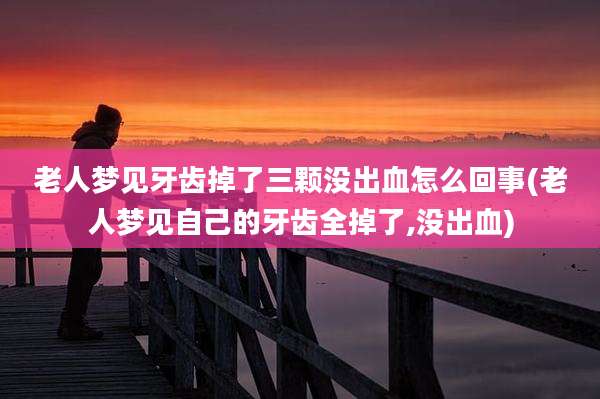 老人梦见牙齿掉了三颗没出血怎么回事(老人梦见自己的牙齿全掉了,没出血)