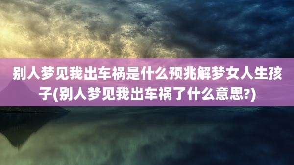 别人梦见我出车祸是什么预兆解梦女人生孩子(别人梦见我出车祸了什么意思?)