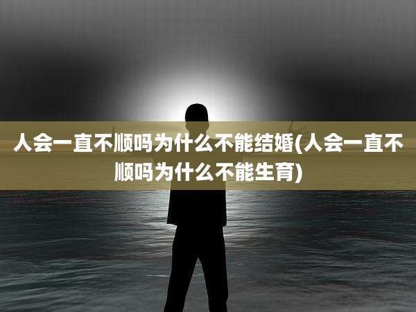 人会一直不顺吗为什么不能结婚(人会一直不顺吗为什么不能生育)